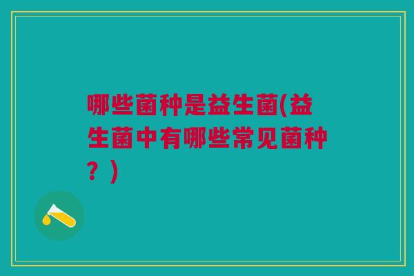 哪些菌种是益生菌(益生菌中有哪些常见菌种?)