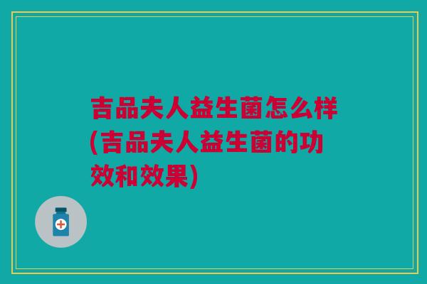 吉品夫人益生菌怎么样(吉品夫人益生菌的功效和效果)