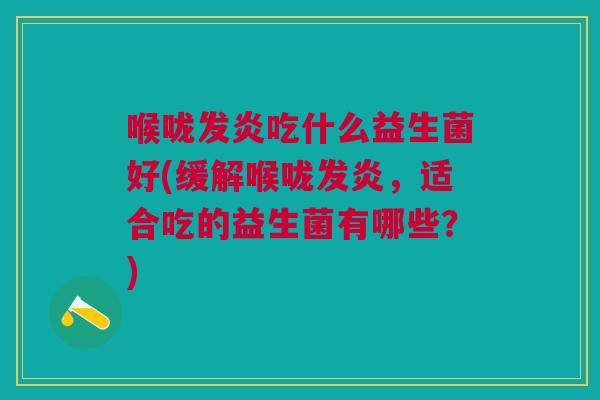 喉咙发炎吃什么益生菌好(缓解喉咙发炎,适合吃的益生菌有哪些?) 喉咙发炎吃什么益生菌好(缓解喉咙发炎,适合吃的益生菌有哪些?)