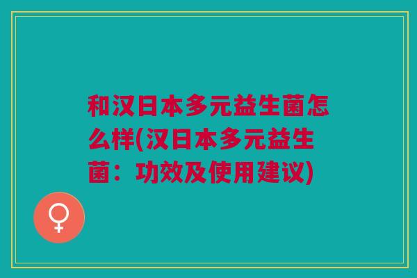 和汉日本多元益生菌怎么样(汉日本多元益生菌:功效及使用建议)