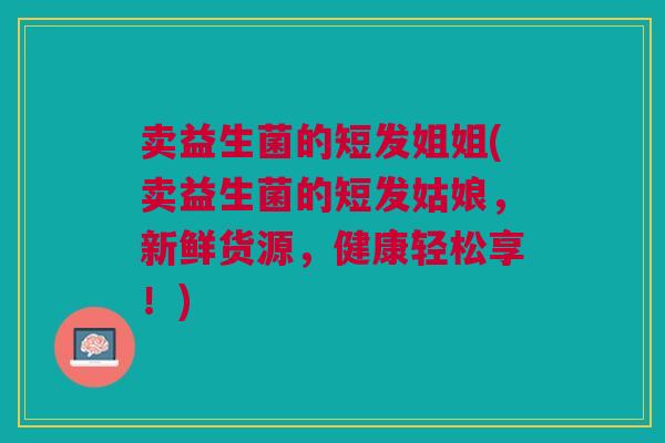 卖益生菌的短发姐姐(卖益生菌的短发姑娘，新鲜货源，健康轻松享！)