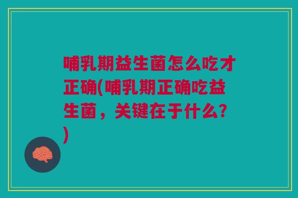 哺乳期益生菌怎么吃才正确(哺乳期正确吃益生菌,关键在于什么?) 哺乳期益生菌怎么吃才正确(哺乳期正确吃益生菌,关键在于什么?)