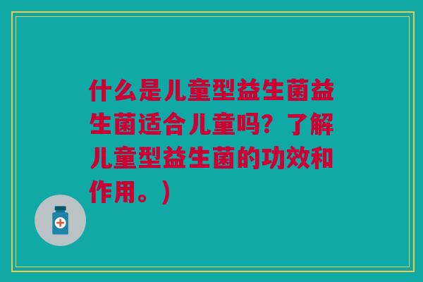 什么是儿童型益生菌益生菌适合儿童吗?了解儿童型益生菌的功效和作用。)