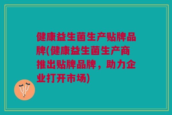 健康益生菌生产贴牌品牌(健康益生菌生产商推出贴牌品牌,助力企业打开市场)
