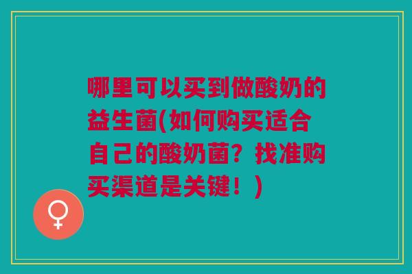 哪里可以买到做酸奶的益生菌(如何购买适合自己的酸奶菌?找准购买渠道是关键!)