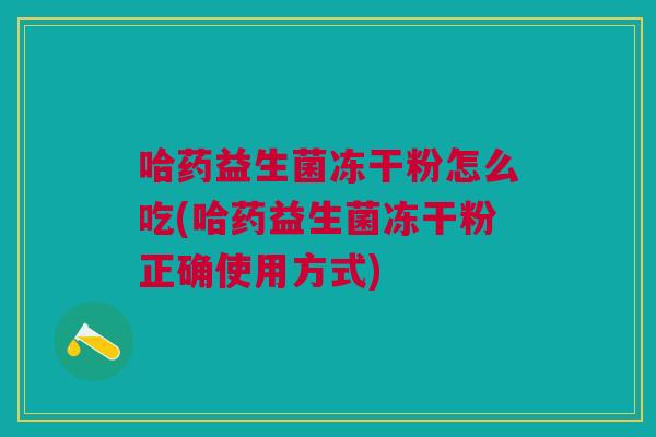 哈药益生菌冻干粉怎么吃(哈药益生菌冻干粉正确使用方式)