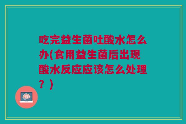 吃完益生菌吐酸水怎么办(食用益生菌后出现酸水反应应该怎么处理?)