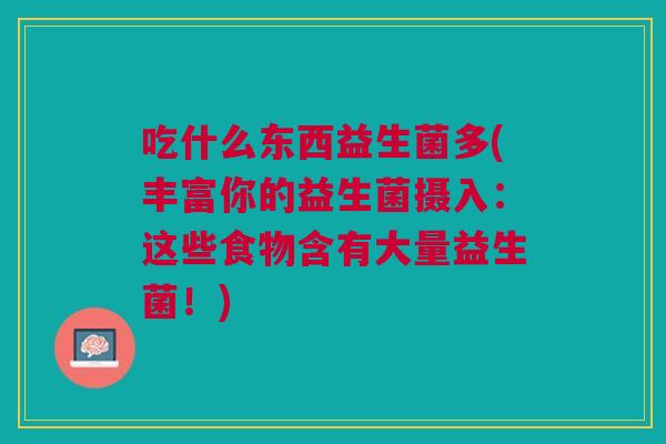 吃什么东西益生菌多(丰富你的益生菌摄入:这些食物含有大量益生菌!)