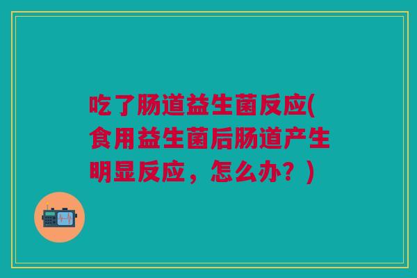 吃了肠道益生菌反应(食用益生菌后肠道产生明显反应,怎么办?) 吃了肠道益生菌反应(食用益生菌后肠道产生明显反应,怎么办?)
