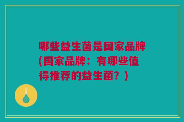 哪些益生菌是国家品牌(国家品牌:有哪些值得推荐的益生菌?)