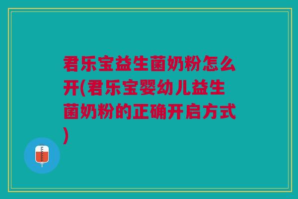 君乐宝益生菌奶粉怎么开(君乐宝婴幼儿益生菌奶粉的正确开启方式) 君乐宝益生菌奶粉怎么开(君乐宝婴幼儿益生菌奶粉的正确开启方式)