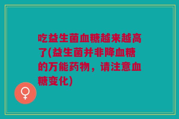 吃益生菌血糖越来越高了(益生菌并非降血糖的万能药物，请注意血糖变化)