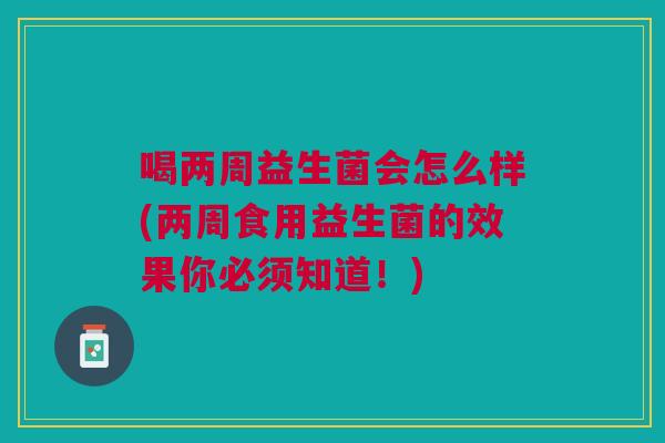喝两周益生菌会怎么样(两周食用益生菌的效果你必须知道!) 喝两周益生菌会怎么样(两周食用益生菌的效果你必须知道!)