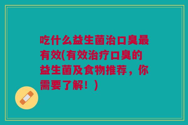 吃什么益生菌治口臭最有效(有效治疗口臭的益生菌及食物推荐,你需要了解!)