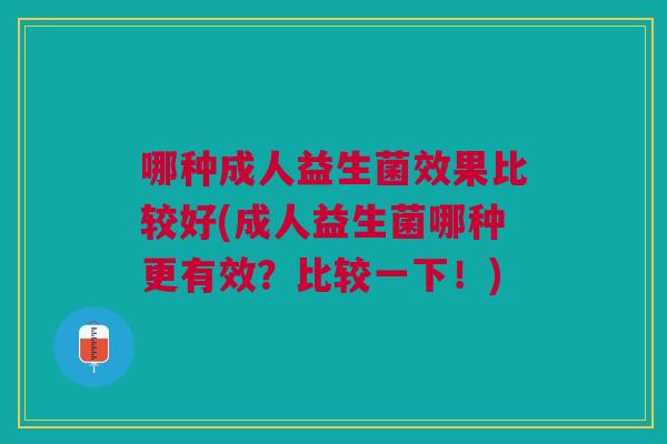 哪种成人益生菌效果比较好(成人益生菌哪种更有效？比较一下！)