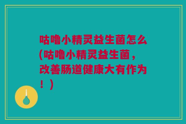 咕噜小精灵益生菌怎么(咕噜小精灵益生菌,改善肠道健康大有作为!)