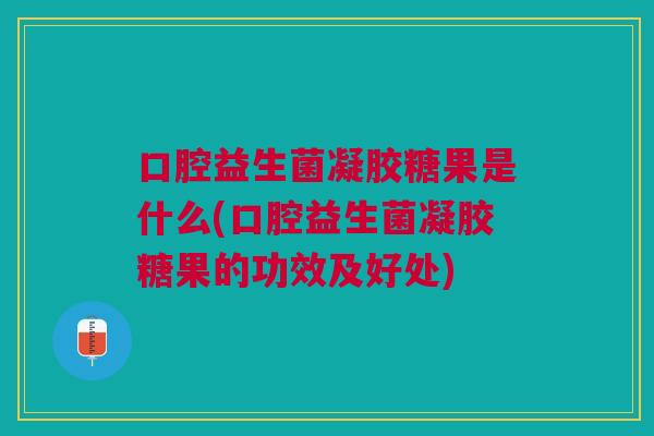 口腔益生菌凝胶糖果是什么(口腔益生菌凝胶糖果的功效及好处)