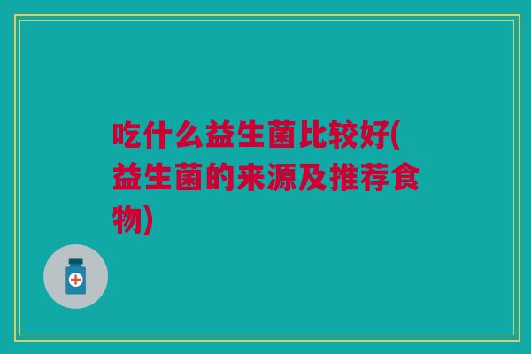 吃什么益生菌比较好(益生菌的来源及推荐食物) 吃什么益生菌比较好(益生菌的来源及推荐食物)