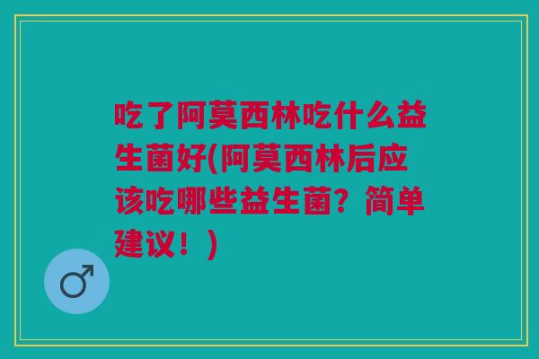 吃了阿莫西林吃什么益生菌好(阿莫西林后应该吃哪些益生菌?简单建议!)