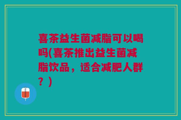 喜茶益生菌减脂可以喝吗(喜茶推出益生菌减脂饮品,适合人群?) 喜茶益生菌减脂可以喝吗(喜茶推出益生菌减脂饮品,适合人群?)