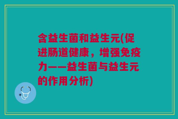 含益生菌和益生元(促进肠道健康，增强免疫力——益生菌与益生元的作用分析)