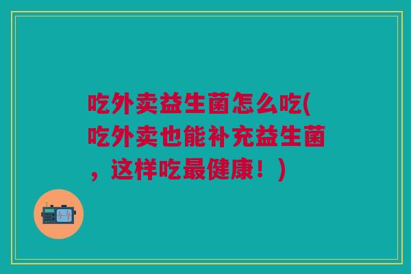 吃外卖益生菌怎么吃(吃外卖也能补充益生菌,这样吃健康!) 吃外卖益生菌怎么吃(吃外卖也能补充益生菌,这样吃健康!)