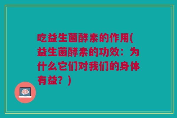 吃益生菌酵素的作用(益生菌酵素的功效:为什么它们对我们的身体有益?)