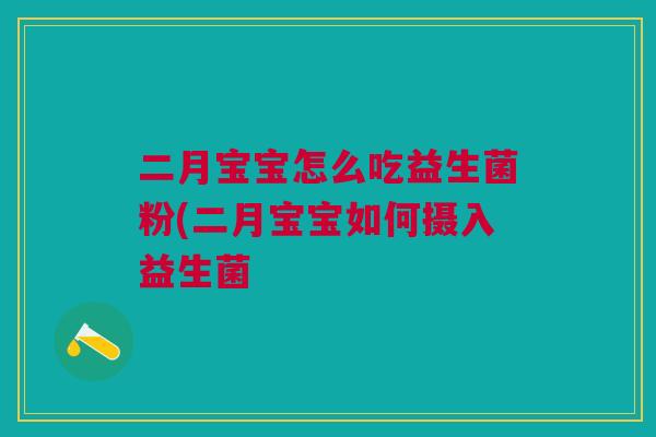二月宝宝怎么吃益生菌粉(二月宝宝如何摄入益生菌 二月宝宝怎么吃益生菌粉(二月宝宝如何摄入益生菌