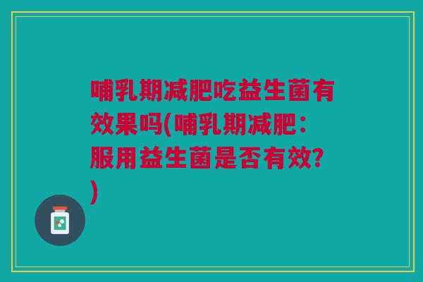 哺乳期吃益生菌有效果吗(哺乳期:服用益生菌是否有效?) 哺乳期吃益生菌有效果吗(哺乳期:服用益生菌是否有效?)