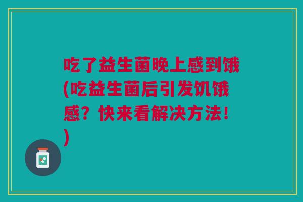 吃了益生菌晚上感到饿(吃益生菌后引发饥饿感？快来看解决方法！)