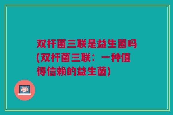 双杆菌三联是益生菌吗(双杆菌三联:一种值得信赖的益生菌)