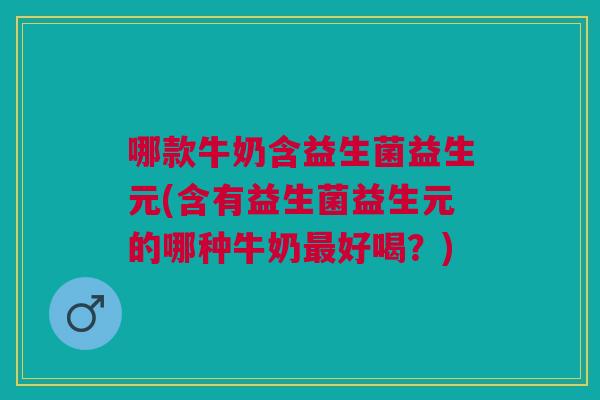 哪款牛奶含益生菌益生元(含有益生菌益生元的哪种牛奶最好喝?)