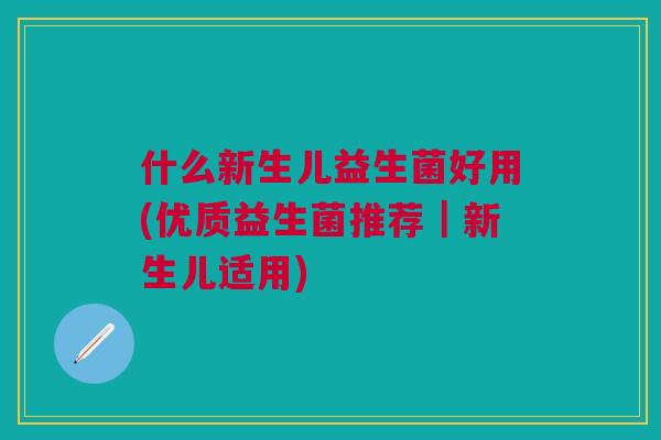 什么新生儿益生菌好用(优质益生菌推荐｜新生儿适用)