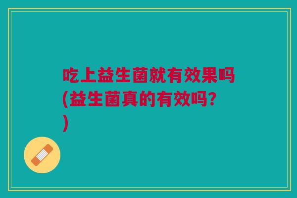 吃上益生菌就有效果吗(益生菌真的有效吗?) 吃上益生菌就有效果吗(益生菌真的有效吗?)