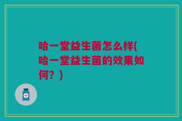 哈一堂益生菌怎么样(哈一堂益生菌的效果如何?) 哈一堂益生菌怎么样(哈一堂益生菌的效果如何?)