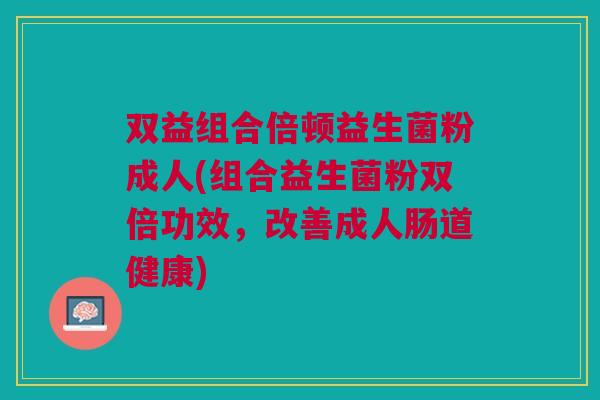 双益组合倍顿益生菌粉成人(组合益生菌粉双倍功效,改善成人肠道健康)