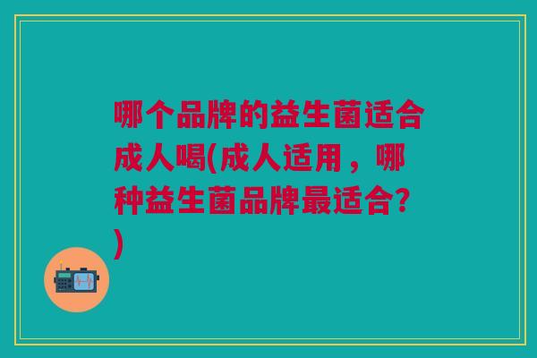 哪个品牌的益生菌适合成人喝(成人适用，哪种益生菌品牌最适合？)