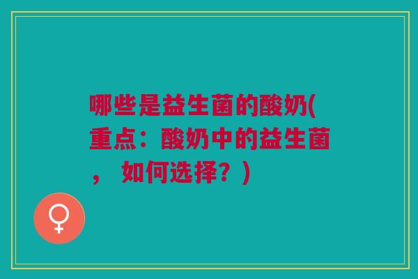 哪些是益生菌的酸奶(重点:酸奶中的益生菌, 如何选择?)