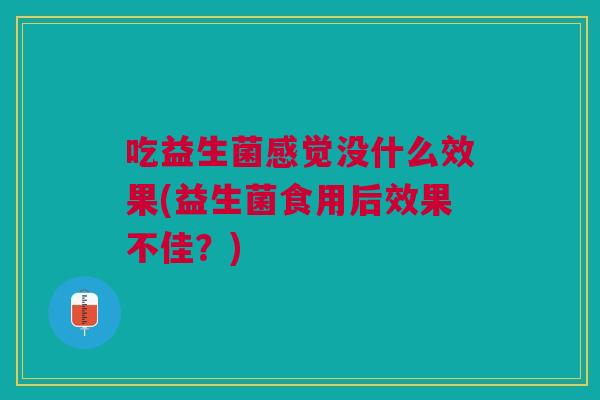 吃益生菌感觉没什么效果(益生菌食用后效果不佳?) 吃益生菌感觉没什么效果(益生菌食用后效果不佳?)