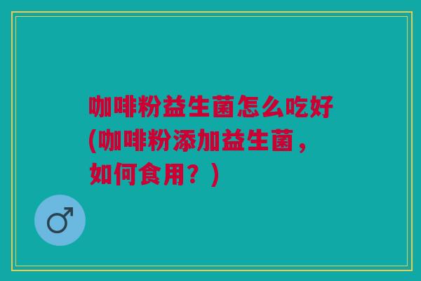 咖啡粉益生菌怎么吃好(咖啡粉添加益生菌,如何食用?)