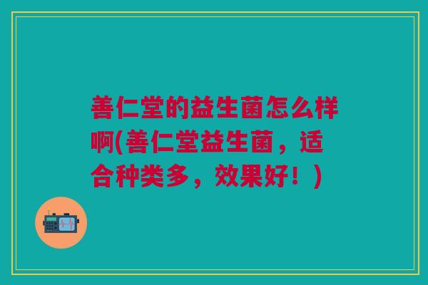 善仁堂的益生菌怎么样啊(善仁堂益生菌,适合种类多,效果好!)