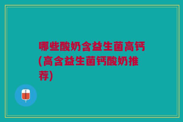 哪些酸奶含益生菌高钙(高含益生菌钙酸奶推荐)