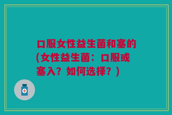 口服女性益生菌和塞的(女性益生菌:口服或塞入?如何选择?)