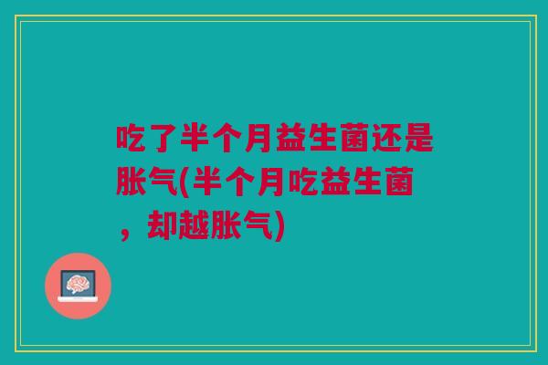 吃了半个月益生菌还是胀气(半个月吃益生菌，却越胀气)