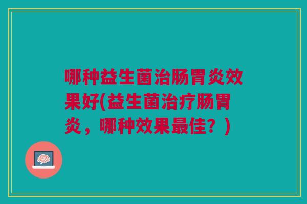 哪种益生菌治肠胃炎效果好(益生菌治疗肠胃炎,哪种效果最佳?)