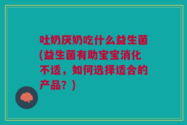 吐奶厌奶吃什么益生菌(益生菌有助宝宝消化不适,如何选择适合的产品?) 吐奶厌奶吃什么益生菌(益生菌有助宝宝消化不适,如何选择适合的产品?)