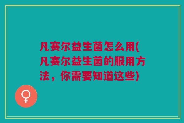 凡赛尔益生菌怎么用(凡赛尔益生菌的服用方法,你需要知道这些)