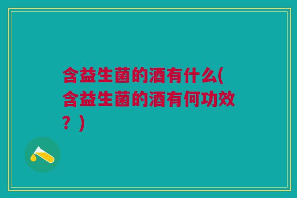 含益生菌的酒有什么(含益生菌的酒有何功效?)