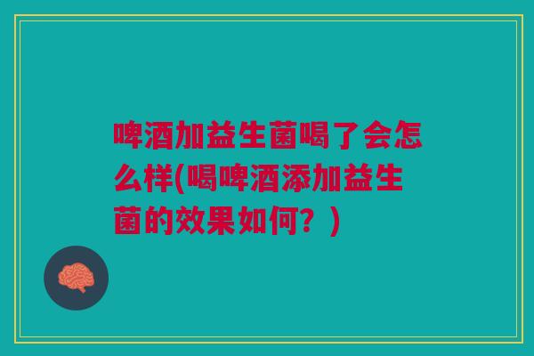 啤酒加益生菌喝了会怎么样(喝啤酒添加益生菌的效果如何?)