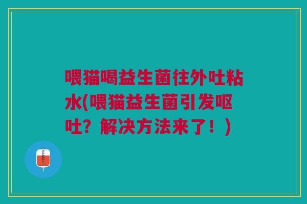 喂猫喝益生菌往外吐粘水(喂猫益生菌引发?解决方法来了!) 喂猫喝益生菌往外吐粘水(喂猫益生菌引发?解决方法来了!)